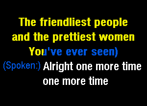 The friendliest people
and the prettiest women
You've ever seen)
(Spokeni) Alright one more time

one more time