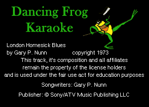 Dancing Frog 4
Karaoke

London Homesick Blues
by Gary P. Nunn copyright 1973
This track, it's composition and all affiliates
remain the property of the license holders
and is used under the fair use act for education purposes

SongwriterSi Gary P. Nunn
Publisheri (Q SonyfATV Music Publishing LLC