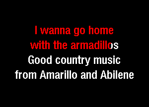 I wanna go home
with the armadillos

Good country music
from Amarillo and Abilene