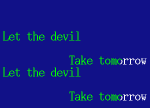 Let the devil

Take tomorrow
Let the devil

Take tomorrow