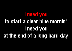 I need you
to start a clear blue mornin'

I need you
at the end of a long hard day