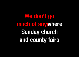 We don't go
much of anywhere

Sunday church
and county fairs