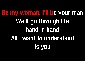 Be my woman, I'll be your man
We'll go through life
hand in hand

All I want to understand
is you