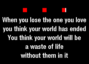 El El El

When you lose the one you love
you think your world has ended
You think your world will be
a waste of life
without them in it