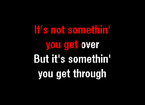 It's not somethin'
you get over

But it's somethin'
you get through