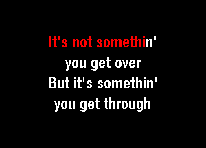 It's not somethin'
you get over

But it's somethin'
you get through