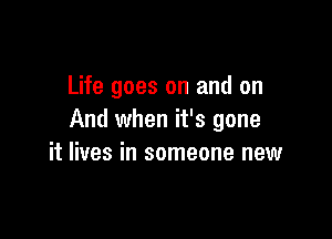 Life goes on and on

And when it's gone
it lives in someone new