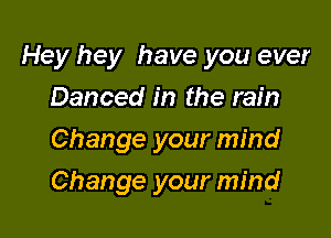 Hey hey have you ever

Danced in the rain
Change your mind
Change your mind