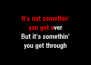 It's not somethin'
you get over

But it's somethin'
you get through