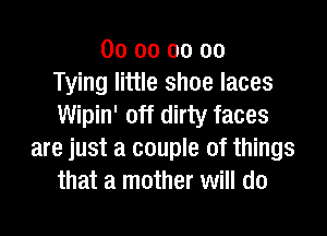 00 oo 00 00
Tying little shoe laces
Wipin' off dirty faces

are just a couple of things
that a mother will do