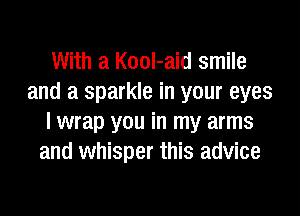 With a Kool-aid smile
and a sparkle in your eyes
I wrap you in my arms
and whisper this advice