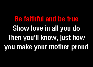 Be faithful and be true
Show love in all you do
Then you'll know, just how
you make your mother proud