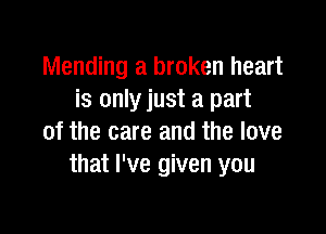 Mending a broken heart
is only just a part

of the care and the love
that I've given you
