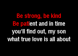 Be strong, be kind
Be patient and in time

you'll find out, my son
what true love is all about