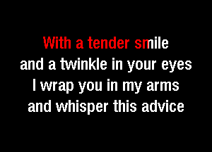 With a tender smile
and a twinkle in your eyes

I wrap you in my arms
and whisper this advice