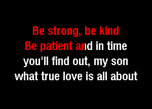 Be strong, be kind
Be patient and in time

you'll find out, my son
what true love is all about