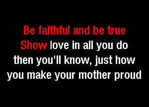 Be faithful and be true
Show love in all you do
then you'll know, just how
you make your mother proud