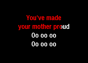You've made
your mother proud

00 oo 00
00 00 oo