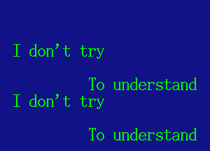 I don t try

To understand
I don t try

To understand