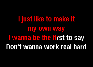 Ijust like to make it
my own way

I wanna be the first to say
Don't wanna work real hard