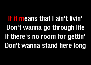 If it means that I ain't livin'
Don't wanna go through life
if there's no room for gettin'
Don't wanna stand here long