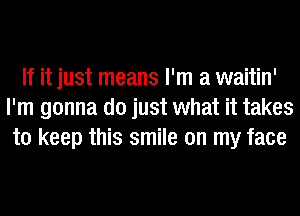 If it just means I'm a waitin'
I'm gonna do just what it takes
to keep this smile on my face