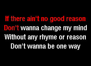 If there ain't no good reason

Don't wanna change my mind

Without any rhyme or reason
Don't wanna be one way