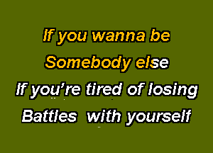 If you wanna be
Somebod y else

If yogrre tired of losing

Battles with yourseff