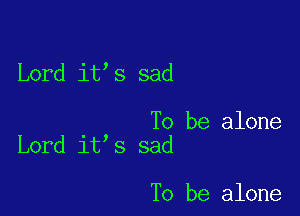 Lord it s sad

To be alone
Lord it s sad

To be alone