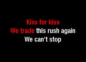 Kiss for kiss

We trade this rush again
We can't stop