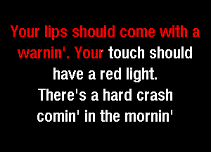 Your lips should come with a
warnin'. Your touch should
have a red light.
There's a hard crash
comin' in the mornin'