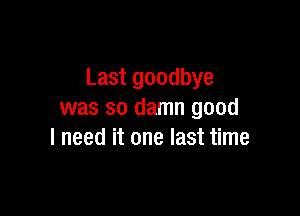 Last goodbye

was so damn good
I need it one last time