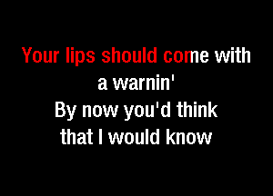 Your lips should come with
a warnin'

By now you'd think
that I would know