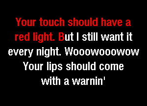 Your touch should have a
red light. But I still want it
every night. Wooowooowow
Your lips should come
with a warnin'