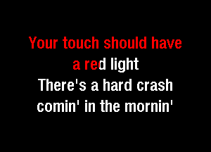 Your touch should have
a red light

There's a hard crash
comin' in the mornin'