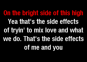 0n the bright side of this high
Yea that's the side effects
of tryin' to mix love and what
we do. That's the side effects
of me and you