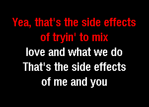 Yea, that's the side effects
of tryin' to mix
love and what we do

That's the side effects
of me and you