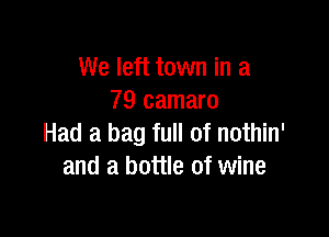 We left town in a
79 camaro

Had a bag full of nothin'
and a bottle of wine