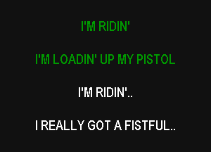 I'M RlDlN'..

I REALLY GOT A FISTFUL..