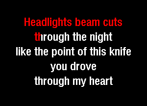 Headlights beam cuts
through the night
like the point of this knife

you drove
through my heart