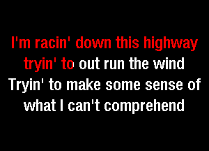 I'm racin' down this highway
tryin' to out run the wind
Tryin' to make some sense of
what I can't comprehend