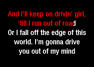 And I'll keep on drivin' girl,
'till I run out of road
Or I fall off the edge of this
world. I'm gonna drive
you out of my mind