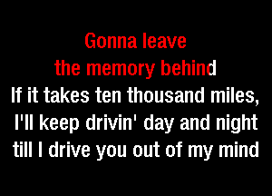 Gonna leave
the memory behind
If it takes ten thousand miles,
I'll keep drivin' day and night
till I drive you out of my mind