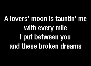 A lovers' moon is tauntin' me
with every mile
I put between you
and these broken dreams