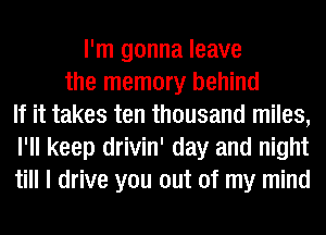 I'm gonna leave
the memory behind
If it takes ten thousand miles,
I'll keep drivin' day and night
till I drive you out of my mind