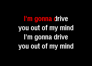 I'm gonna drive
you out of my mind

I'm gonna drive
you out of my mind