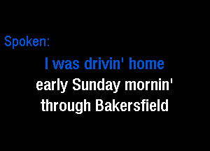 Spokenz
I was drivin' home

early Sunday mornin'
through Bakersfield