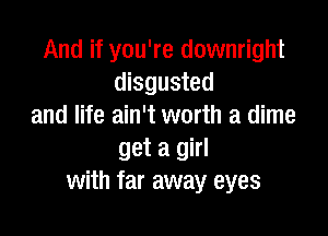 And if you're downright
disgusted
and life ain't worth a dime

get a girl
with far away eyes