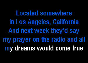 Located somewhere
in Los Angeles, California
And next week they'd say
my prayer on the radio and all
my dreams would come true