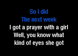 So I did
The next week
I got a prayer with a girl

Well, you know what
kind of eyes she got